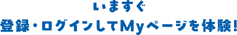 いますぐ登録・ログインしてMyページを体験！